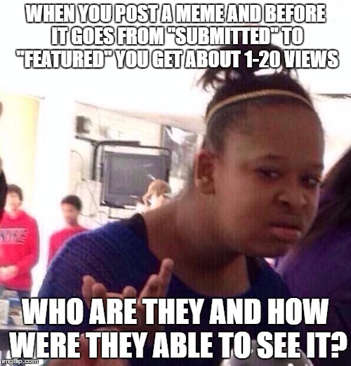 Somebody Who Knows Please Tell Me  | WHEN YOU POST A MEME AND BEFORE IT GOES FROM "SUBMITTED" TO "FEATURED" YOU GET ABOUT 1-20 VIEWS; WHO ARE THEY AND HOW WERE THEY ABLE TO SEE IT? | image tagged in memes,black girl wat | made w/ Imgflip meme maker