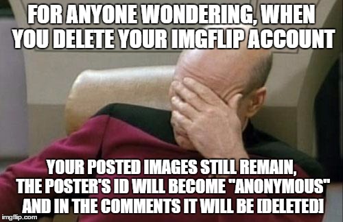 Stupidity Of Imgflip | FOR ANYONE WONDERING, WHEN YOU DELETE YOUR IMGFLIP ACCOUNT; YOUR POSTED IMAGES STILL REMAIN, THE POSTER'S ID WILL BECOME "ANONYMOUS" AND IN THE COMMENTS IT WILL BE [DELETED] | image tagged in memes,captain picard facepalm | made w/ Imgflip meme maker