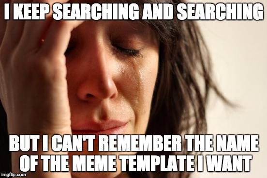 happens way to often to me | I KEEP SEARCHING AND SEARCHING; BUT I CAN'T REMEMBER THE NAME OF THE MEME TEMPLATE I WANT | image tagged in memes,first world problems | made w/ Imgflip meme maker