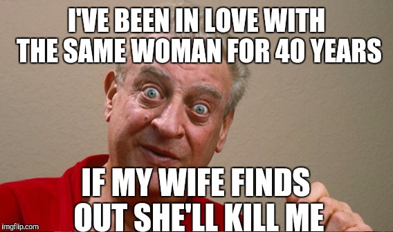 I'VE BEEN IN LOVE WITH THE SAME WOMAN FOR 40 YEARS IF MY WIFE FINDS OUT SHE'LL KILL ME | made w/ Imgflip meme maker