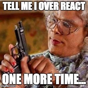 Madea With a Gun | TELL ME I OVER REACT; ONE MORE TIME... | image tagged in madea with a gun | made w/ Imgflip meme maker