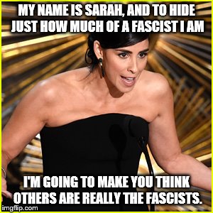 Sarah Silverman dwb | MY NAME IS SARAH, AND TO HIDE JUST HOW MUCH OF A FASCIST I AM; I'M GOING TO MAKE YOU THINK OTHERS ARE REALLY THE FASCISTS. | image tagged in sarah silverman dwb | made w/ Imgflip meme maker