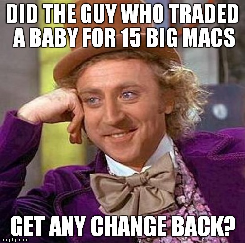 Creepy Condescending Wonka Meme | DID THE GUY WHO TRADED A BABY FOR 15 BIG MACS GET ANY CHANGE BACK? | image tagged in memes,creepy condescending wonka | made w/ Imgflip meme maker