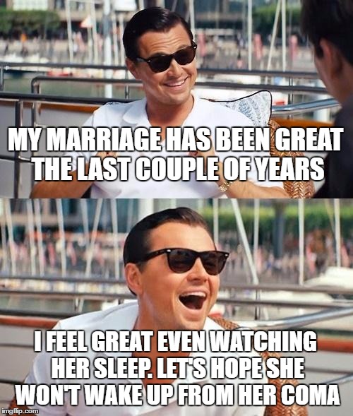 Leonardo Dicaprio Wolf Of Wall Street Meme | MY MARRIAGE HAS BEEN GREAT THE LAST COUPLE OF YEARS; I FEEL GREAT EVEN WATCHING HER SLEEP. LET'S HOPE SHE WON'T WAKE UP FROM HER COMA | image tagged in memes,leonardo dicaprio wolf of wall street | made w/ Imgflip meme maker