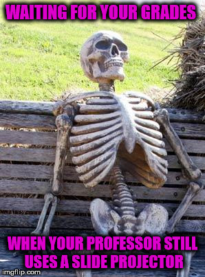 Waiting Skeleton Meme | WAITING FOR YOUR GRADES; WHEN YOUR PROFESSOR STILL USES A SLIDE PROJECTOR | image tagged in memes,waiting skeleton | made w/ Imgflip meme maker