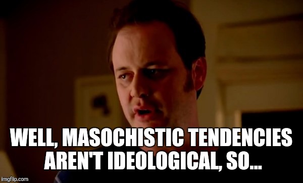 WELL, MASOCHISTIC TENDENCIES AREN'T IDEOLOGICAL, SO... | made w/ Imgflip meme maker