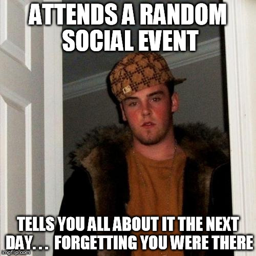 I HATE This | ATTENDS A RANDOM SOCIAL EVENT; TELLS YOU ALL ABOUT IT THE NEXT DAY. . .  FORGETTING YOU WERE THERE | image tagged in memes,scumbag steve,funny,imgflip | made w/ Imgflip meme maker