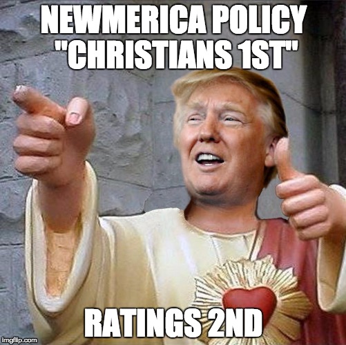 Trump Jesus | NEWMERICA POLICY "CHRISTIANS 1ST"; RATINGS 2ND | image tagged in trump jesus | made w/ Imgflip meme maker