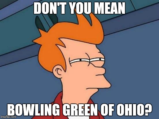 Futurama Fry Meme | DON'T YOU MEAN BOWLING GREEN OF OHIO? | image tagged in memes,futurama fry | made w/ Imgflip meme maker