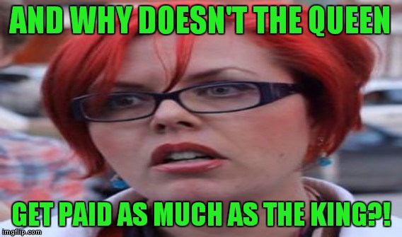AND WHY DOESN'T THE QUEEN GET PAID AS MUCH AS THE KING?! | made w/ Imgflip meme maker