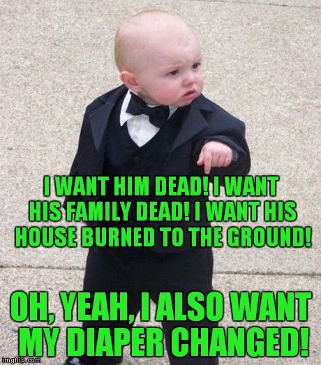 I WANT HIM DEAD! I WANT HIS FAMILY DEAD! I WANT HIS HOUSE BURNED TO THE GROUND! OH, YEAH, I ALSO WANT MY DIAPER CHANGED! | made w/ Imgflip meme maker