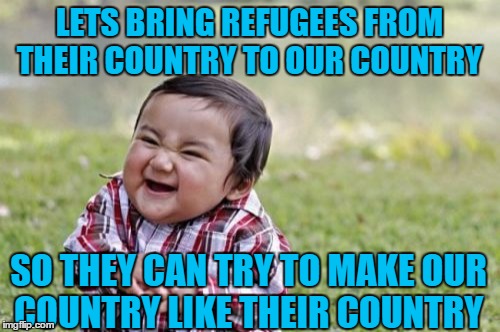 Evil Toddler Meme | LETS BRING REFUGEES FROM THEIR COUNTRY TO OUR COUNTRY; SO THEY CAN TRY TO MAKE OUR COUNTRY LIKE THEIR COUNTRY | image tagged in memes,evil toddler | made w/ Imgflip meme maker