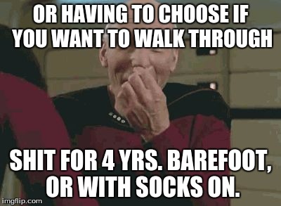Pickard laughing | OR HAVING TO CHOOSE IF YOU WANT TO WALK THROUGH SHIT FOR 4 YRS. BAREFOOT, OR WITH SOCKS ON. | image tagged in pickard laughing | made w/ Imgflip meme maker