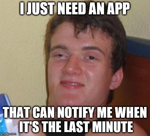 10 Guy Meme | I JUST NEED AN APP THAT CAN NOTIFY ME WHEN IT'S THE LAST MINUTE | image tagged in memes,10 guy | made w/ Imgflip meme maker