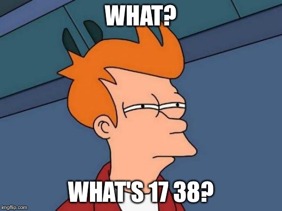 Futurama Fry Meme | WHAT? WHAT'S 17 38? | image tagged in memes,futurama fry | made w/ Imgflip meme maker