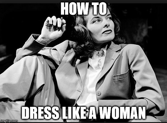 How to Dress Like a Woman | HOW TO; DRESS LIKE A WOMAN | image tagged in women,donald trump,sexism | made w/ Imgflip meme maker
