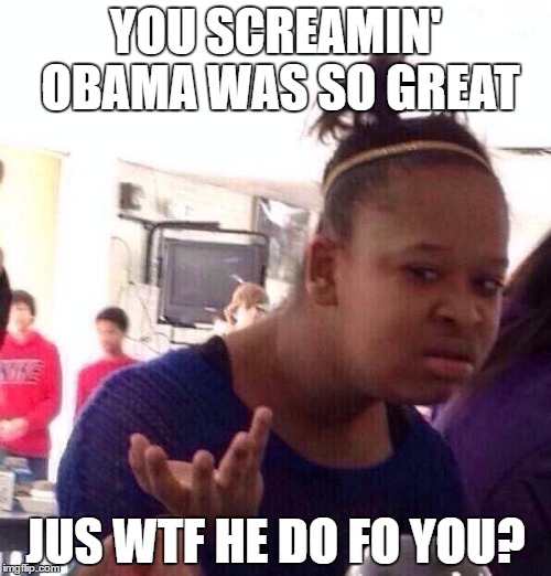 Black Girl Wat Meme | YOU SCREAMIN' OBAMA WAS SO GREAT; JUS WTF HE DO FO YOU? | image tagged in memes,black girl wat | made w/ Imgflip meme maker