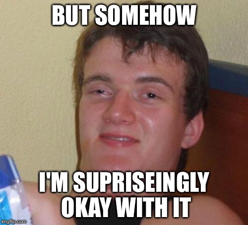 10 Guy Meme | BUT SOMEHOW I'M SUPRISEINGLY OKAY WITH IT | image tagged in memes,10 guy | made w/ Imgflip meme maker