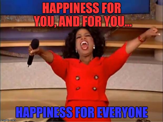 Oprah You Get A Meme | HAPPINESS FOR YOU, AND FOR YOU... HAPPINESS FOR EVERYONE | image tagged in memes,oprah you get a | made w/ Imgflip meme maker