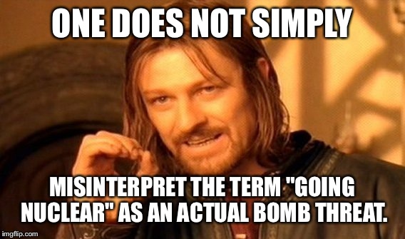 One Does Not Simply Meme | ONE DOES NOT SIMPLY; MISINTERPRET THE TERM "GOING NUCLEAR" AS AN ACTUAL BOMB THREAT. | image tagged in memes,one does not simply | made w/ Imgflip meme maker