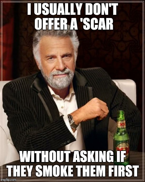 The Most Interesting Man In The World Meme | I USUALLY DON'T OFFER A 'SCAR WITHOUT ASKING IF THEY SMOKE THEM FIRST | image tagged in memes,the most interesting man in the world | made w/ Imgflip meme maker