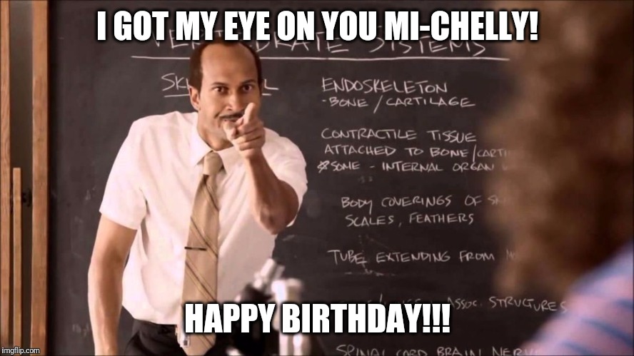 Key and Peele Substitute Teacher | I GOT MY EYE ON YOU MI-CHELLY! HAPPY BIRTHDAY!!! | image tagged in key and peele substitute teacher | made w/ Imgflip meme maker