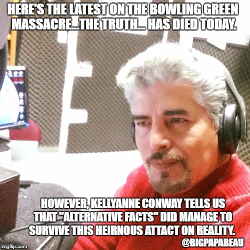 Big Papa | HERE'S THE LATEST ON THE BOWLING GREEN MASSACRE...THE TRUTH... HAS DIED TODAY. HOWEVER, KELLYANNE CONWAY TELLS US THAT "ALTERNATIVE FACTS" DID MANAGE TO SURVIVE THIS HEIRNOUS ATTACT ON REALITY. @BIGPAPABEAU | image tagged in big papa | made w/ Imgflip meme maker