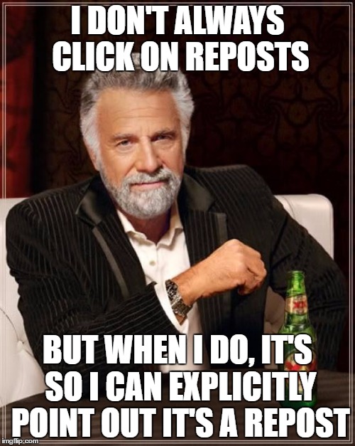 The Most Interesting Man In The World | I DON'T ALWAYS CLICK ON REPOSTS; BUT WHEN I DO, IT'S SO I CAN EXPLICITLY POINT OUT IT'S A REPOST | image tagged in memes,the most interesting man in the world | made w/ Imgflip meme maker