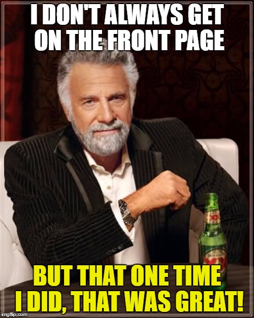 The Most Interesting Man In The World | I DON'T ALWAYS GET ON THE FRONT PAGE; BUT THAT ONE TIME I DID, THAT WAS GREAT! | image tagged in memes,the most interesting man in the world | made w/ Imgflip meme maker