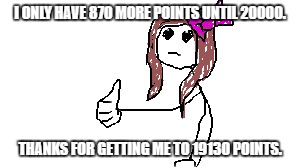 Yay! To celebrate, take a bad drawing of me giving a thumbs up. :P | I ONLY HAVE 870 MORE POINTS UNTIL 20000. THANKS FOR GETTING ME TO 19130 POINTS. | image tagged in blank,thank you | made w/ Imgflip meme maker