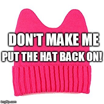 I have a Hat | DON'T MAKE ME; PUT THE HAT BACK ON! | image tagged in pussyhat,women's march | made w/ Imgflip meme maker