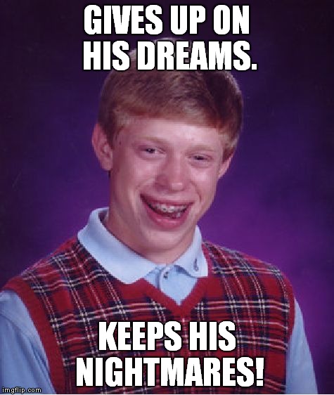 Bad Luck Brian Meme | GIVES UP ON HIS DREAMS. KEEPS HIS NIGHTMARES! | image tagged in memes,bad luck brian | made w/ Imgflip meme maker