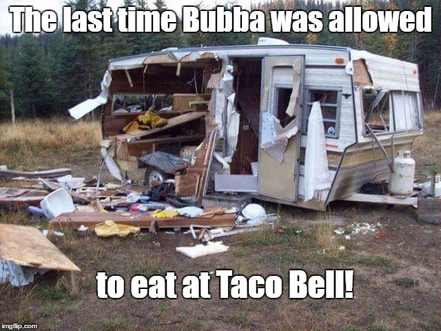 Bubba's little problem. |  The last time Bubba was allowed; to eat at Taco Bell! | image tagged in bubba,camper,taco bell | made w/ Imgflip meme maker