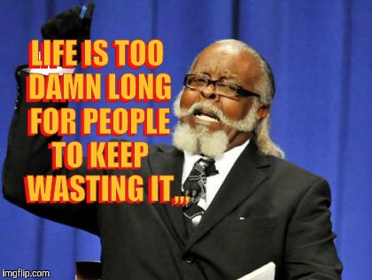 Too Damn High Meme | LIFE IS TOO DAMN LONG FOR PEOPLE   TO KEEP      WASTING IT,,, LIFE IS TOO DAMN LONG FOR PEOPLE   TO KEEP      WASTING IT,,, | image tagged in memes,too damn high | made w/ Imgflip meme maker