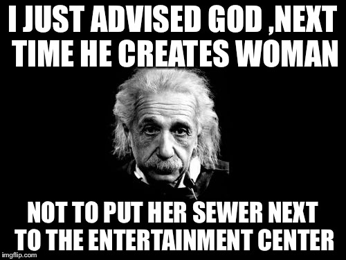 Albert Einstein 1 Meme | I JUST ADVISED GOD ,NEXT TIME HE CREATES WOMAN; NOT TO PUT HER SEWER NEXT TO THE ENTERTAINMENT CENTER | image tagged in memes,albert einstein 1 | made w/ Imgflip meme maker
