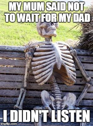 Waiting Skeleton | MY MUM SAID NOT TO WAIT FOR MY DAD; I DIDN'T LISTEN | image tagged in memes,waiting skeleton | made w/ Imgflip meme maker