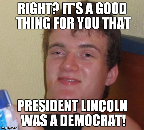 10 Guy Meme | RIGHT? IT'S A GOOD THING FOR YOU THAT PRESIDENT LINCOLN WAS A DEMOCRAT! | image tagged in memes,10 guy | made w/ Imgflip meme maker