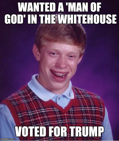 Bad Luck Brian | WANTED A 'MAN OF GOD' IN THE WHITEHOUSE; VOTED FOR TRUMP | image tagged in memes,bad luck brian | made w/ Imgflip meme maker