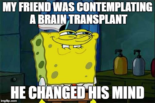 Don't You Squidward | MY FRIEND WAS CONTEMPLATING A BRAIN TRANSPLANT; HE CHANGED HIS MIND | image tagged in memes,dont you squidward | made w/ Imgflip meme maker