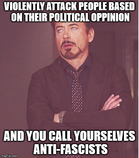 Face You Make Robert Downey Jr Meme |  VIOLENTLY ATTACK PEOPLE BASED ON THEIR POLITICAL OPPINION; AND YOU CALL YOURSELVES ANTI-FASCISTS | image tagged in memes,face you make robert downey jr | made w/ Imgflip meme maker