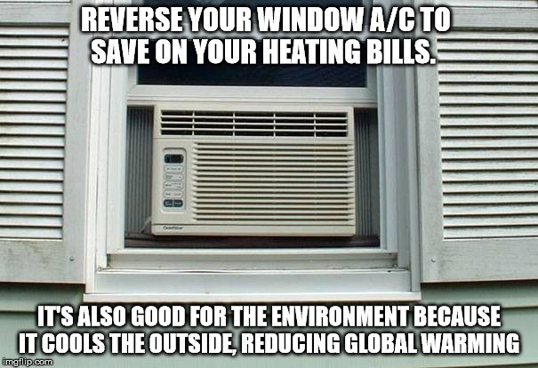 REVERSE YOUR WINDOW A/C TO SAVE ON YOUR HEATING BILLS. IT'S ALSO GOOD FOR THE ENVIRONMENT BECAUSE IT COOLS THE OUTSIDE, REDUCING GLOBAL WARMING | image tagged in ac | made w/ Imgflip meme maker