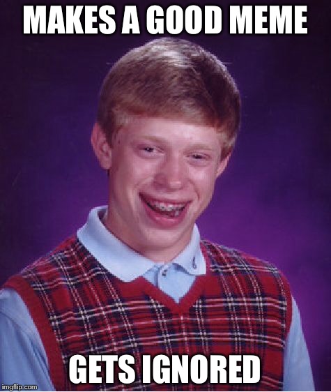 Bad Luck Brian Meme | MAKES A GOOD MEME GETS IGNORED | image tagged in memes,bad luck brian | made w/ Imgflip meme maker