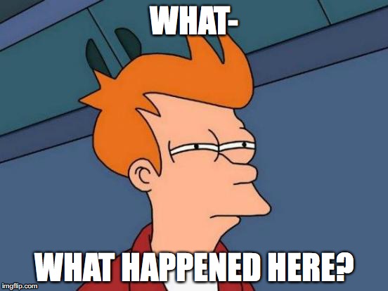 Futurama Fry | WHAT-; WHAT HAPPENED HERE? | image tagged in memes,futurama fry | made w/ Imgflip meme maker