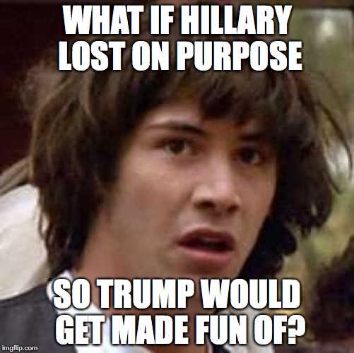Conspiracy Keanu Meme | WHAT IF HILLARY LOST ON PURPOSE; SO TRUMP WOULD GET MADE FUN OF? | image tagged in memes,conspiracy keanu | made w/ Imgflip meme maker
