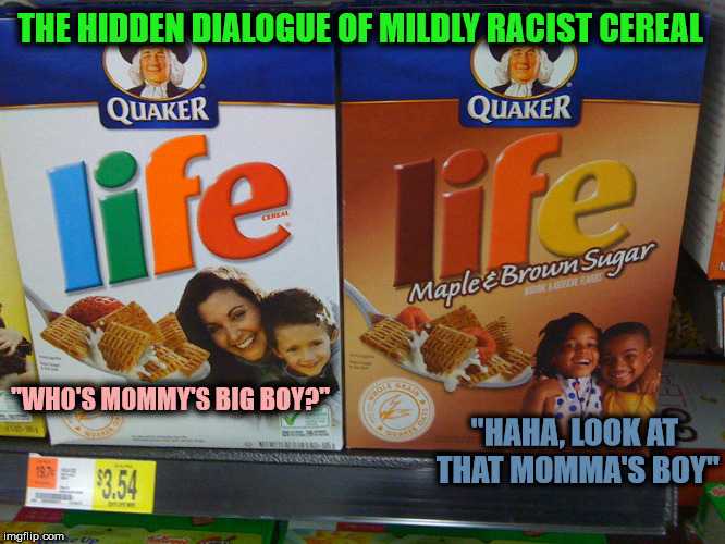 Quaker: Chicago's very own | THE HIDDEN DIALOGUE OF MILDLY RACIST CEREAL; "HAHA, LOOK AT THAT MOMMA'S BOY"; "WHO'S MOMMY'S BIG BOY?" | image tagged in racist quaker,chicago,advertising | made w/ Imgflip meme maker