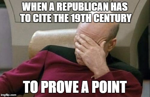 Captain Picard Facepalm Meme | WHEN A REPUBLICAN HAS TO CITE THE 19TH CENTURY TO PROVE A POINT | image tagged in memes,captain picard facepalm | made w/ Imgflip meme maker