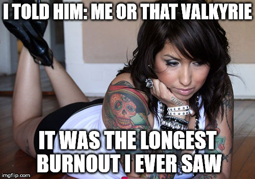 Sad girl | I TOLD HIM: ME OR THAT VALKYRIE; IT WAS THE LONGEST BURNOUT I EVER SAW | image tagged in valkyrie | made w/ Imgflip meme maker