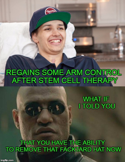 Look everybody, I'm retarded. | REGAINS SOME ARM CONTROL AFTER STEM CELL THERAPY; WHAT IF I TOLD YOU; THAT YOU HAVE THE ABILITY TO REMOVE THAT FACKTARD HAT NOW | image tagged in what if i told you | made w/ Imgflip meme maker