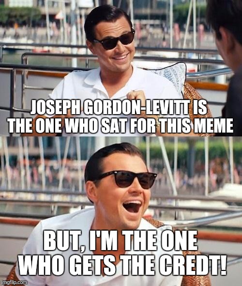 Am I the only one seeing the resemblance? | JOSEPH GORDON-LEVITT IS THE ONE WHO SAT FOR THIS MEME; BUT, I'M THE ONE WHO GETS THE CREDT! | image tagged in memes,leonardo dicaprio wolf of wall street | made w/ Imgflip meme maker