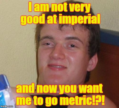 10 Guy Meme | I am not very good at imperial and now you want me to go metric!?! | image tagged in memes,10 guy | made w/ Imgflip meme maker